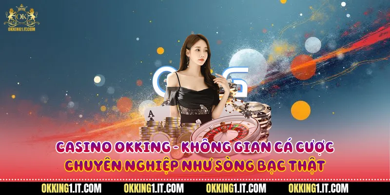 Casino Okking - không gian cá cược chuyên nghiệp như sòng bạc thật