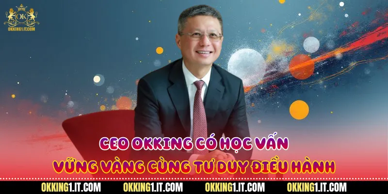 CEO Okking có học vấn vững vàng cùng tư duy điều hành
