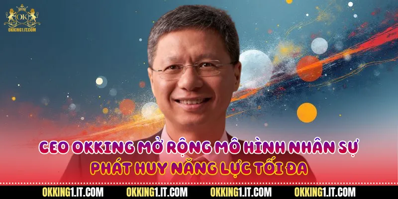 CEO Okking mở rộng mô hình nhân sự, phát huy năng lực tối đa