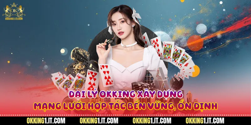 Đại lý Okking xây dựng mạng lưới hợp tác bền vững, ổn định
