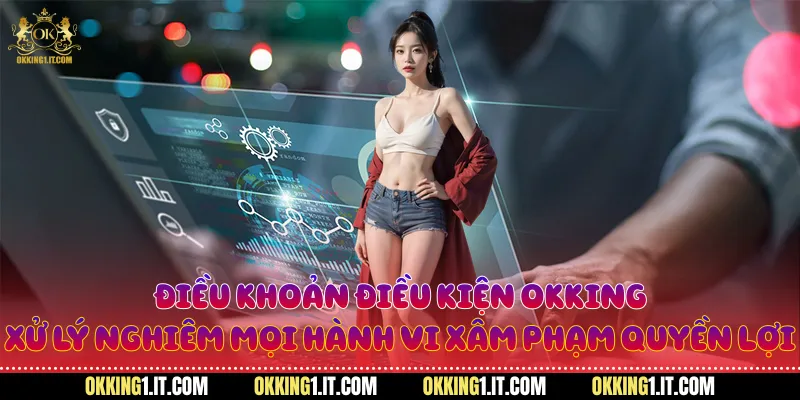 Điều khoản điều kiện Okking xử lý nghiêm mọi hành vi xâm phạm quyền lợi