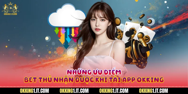 Những ưu điểm bet thủ nhận được khi tải app Okking