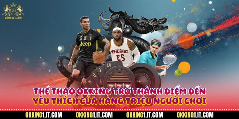thể thao Okking trở thành điểm đến yêu thích của hàng triệu người chơi