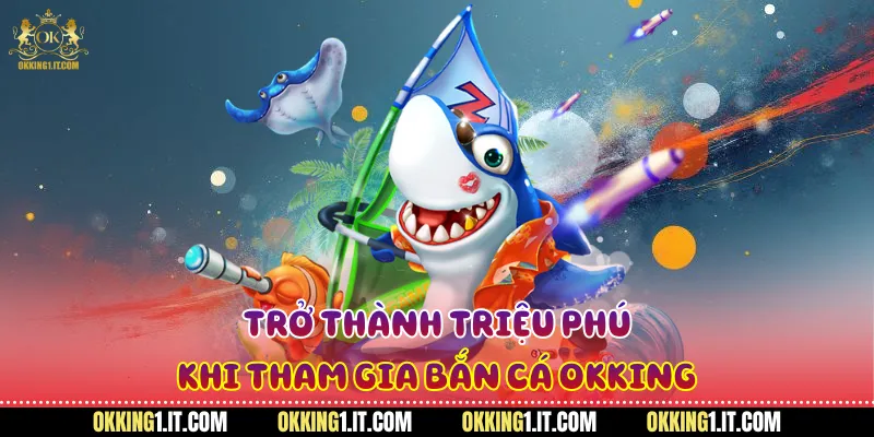 Trở thành triệu phú khi tham gia bắn cá Okking