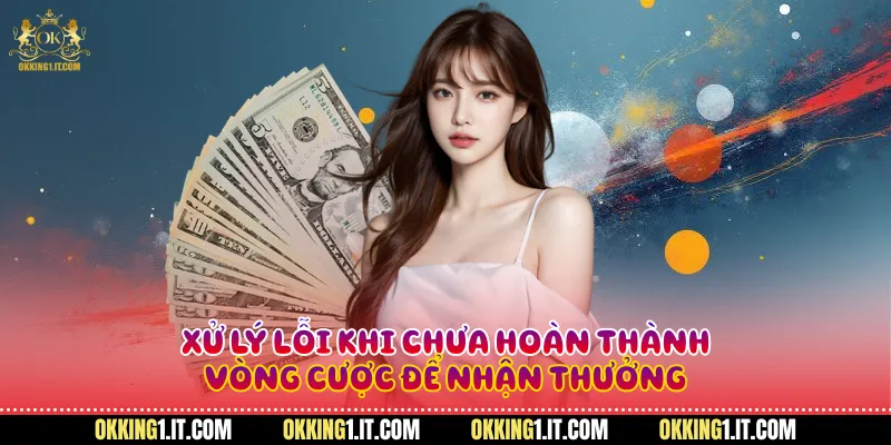 Xử lý lỗi khi chưa hoàn thành vòng cược để nhận thưởng